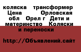 коляска - трансформер › Цена ­ 500 - Орловская обл., Орел г. Дети и материнство » Коляски и переноски   